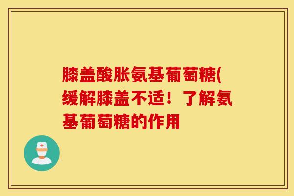 膝盖酸胀氨基葡萄糖(缓解膝盖不适！了解氨基葡萄糖的作用