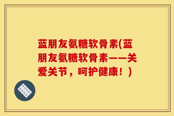 蓝朋友氨糖软骨素(蓝朋友氨糖软骨素——关爱关节，呵护健康！)