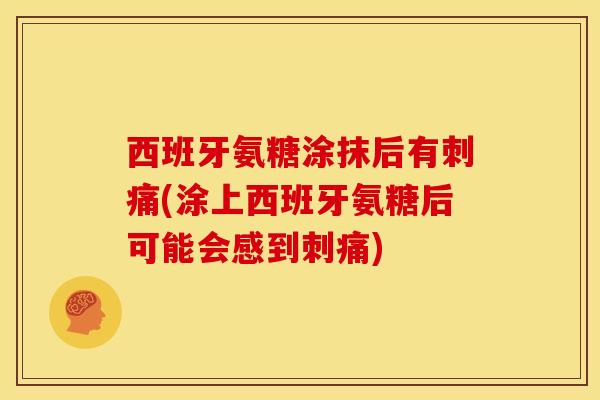 西班牙氨糖涂抹后有刺痛(涂上西班牙氨糖后可能会感到刺痛)