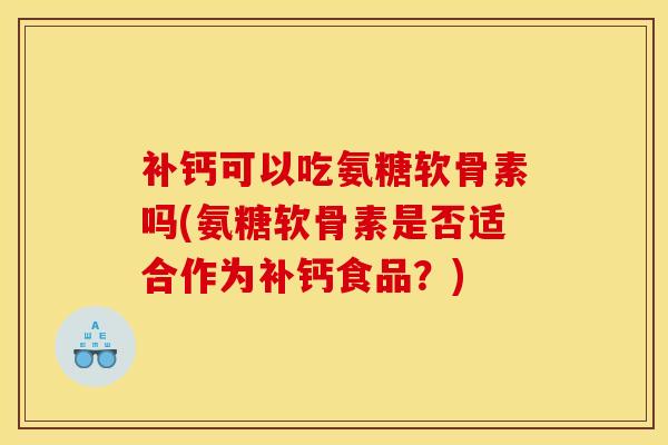 补钙可以吃氨糖软骨素吗(氨糖软骨素是否适合作为补钙食品？)