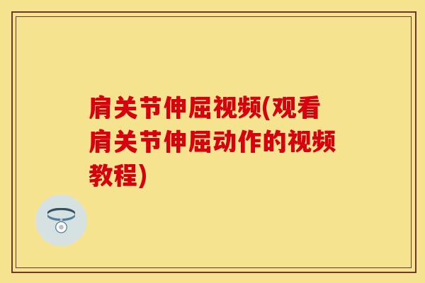 肩关节伸屈视频(观看肩关节伸屈动作的视频教程)