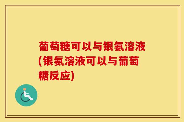葡萄糖可以与银氨溶液(银氨溶液可以与葡萄糖反应)
