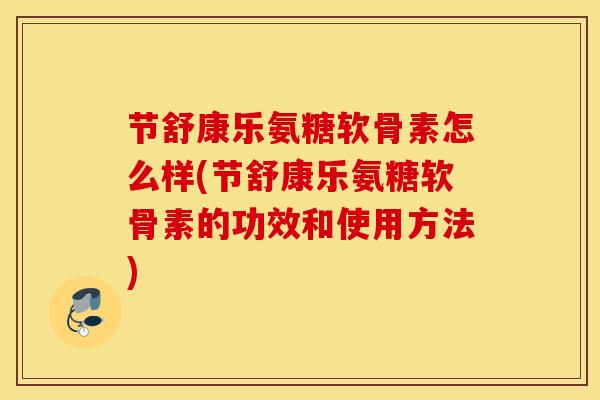 节舒康乐氨糖软骨素怎么样(节舒康乐氨糖软骨素的功效和使用方法)