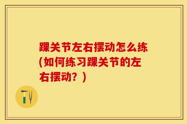 踝关节左右摆动怎么练(如何练习踝关节的左右摆动？)