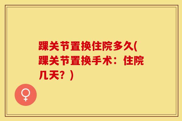 踝关节置换住院多久(踝关节置换手术：住院几天？)
