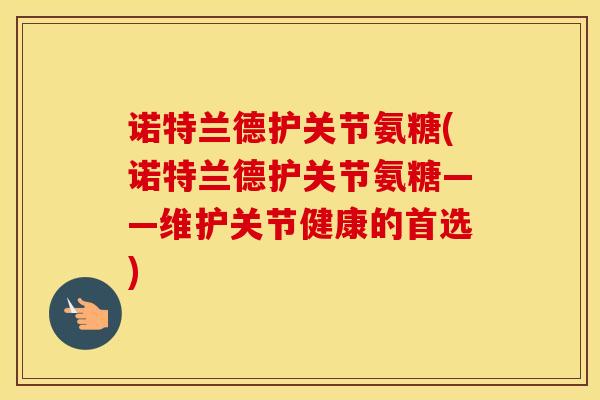 诺特兰德护关节氨糖(诺特兰德护关节氨糖——维护关节健康的首选)