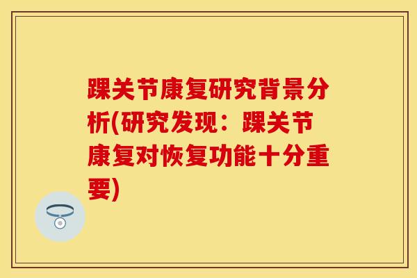 踝关节康复研究背景分析(研究发现：踝关节康复对恢复功能十分重要)