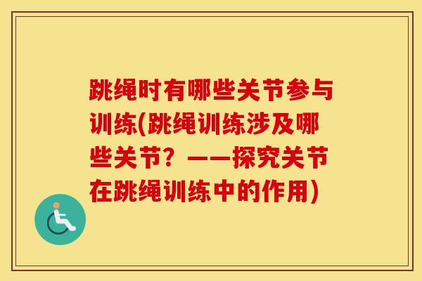 跳绳时有哪些关节参与训练(跳绳训练涉及哪些关节？——探究关节在跳绳训练中的作用)