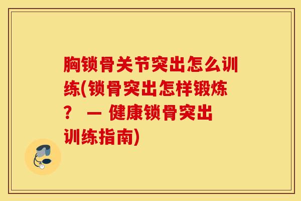 胸锁骨关节突出怎么训练(锁骨突出怎样锻炼? — 健康锁骨突出训练指南) 胸锁骨关节突出怎么训练(锁骨突出怎样锻炼? — 健康锁骨突出训练指南)