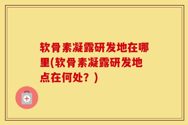 软骨素凝露研发地在哪里(软骨素凝露研发地点在何处？)