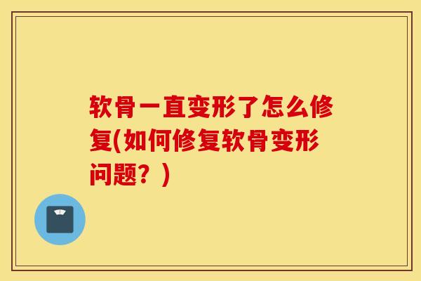软骨一直变形了怎么修复(如何修复软骨变形问题？)