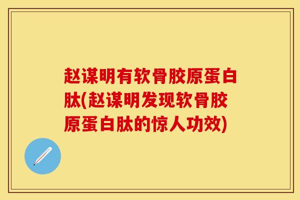 赵谋明有软骨胶原蛋白肽(赵谋明发现软骨胶原蛋白肽的惊人功效)