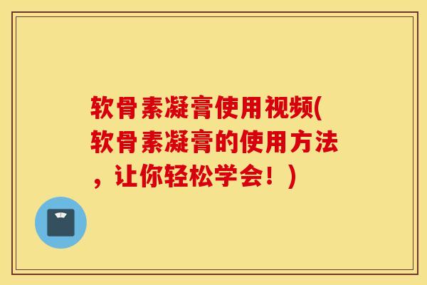 软骨素凝膏使用视频(软骨素凝膏的使用方法，让你轻松学会！)