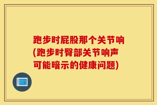 跑步时屁股那个关节响(跑步时臀部关节响声可能暗示的健康问题)