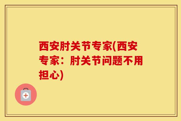 西安肘关节专家(西安专家：肘关节问题不用担心)