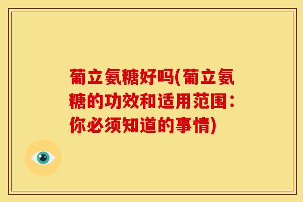 葡立氨糖好吗(葡立氨糖的功效和适用范围：你必须知道的事情)