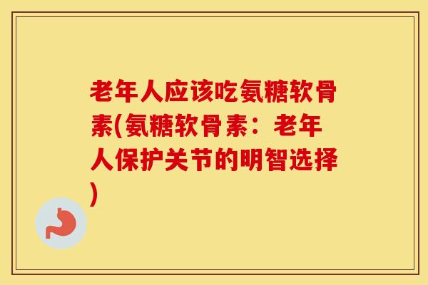 老年人应该吃氨糖软骨素(氨糖软骨素:老年人保护关节的明智选择) 老年人应该吃氨糖软骨素(氨糖软骨素:老年人保护关节的明智选择)