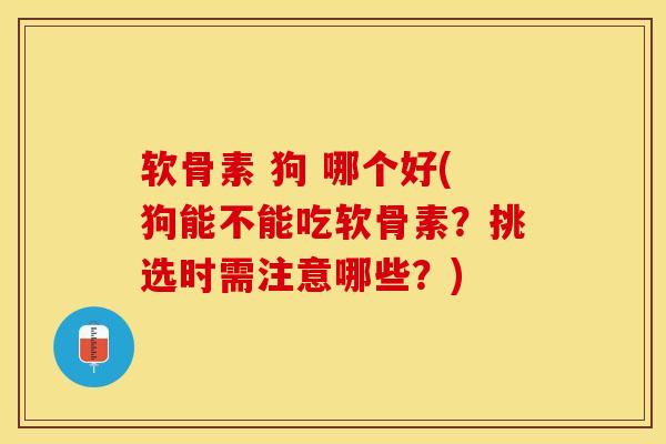 软骨素 狗 哪个好(狗能不能吃软骨素？挑选时需注意哪些？)