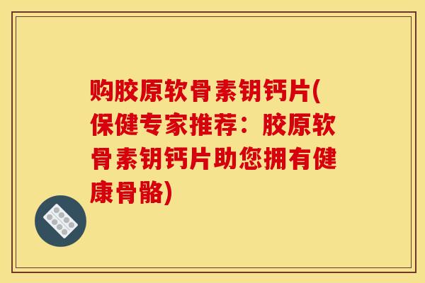 购胶原软骨素钥钙片(保健专家推荐：胶原软骨素钥钙片助您拥有健康骨骼)