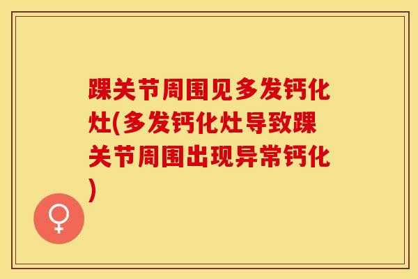 踝关节周围见多发钙化灶(多发钙化灶导致踝关节周围出现异常钙化) 踝关节周围见多发钙化灶(多发钙化灶导致踝关节周围出现异常钙化)