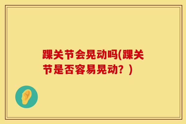 踝关节会晃动吗(踝关节是否容易晃动?) 踝关节会晃动吗(踝关节是否容易晃动?)