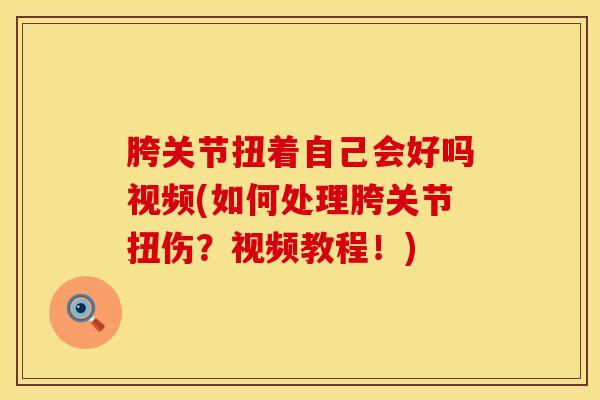 胯关节扭着自己会好吗视频(如何处理胯关节扭伤？视频教程！)