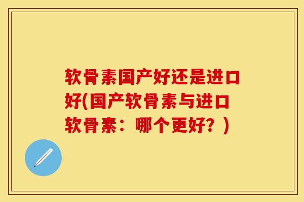 软骨素国产好还是进口好(国产软骨素与进口软骨素：哪个更好？)