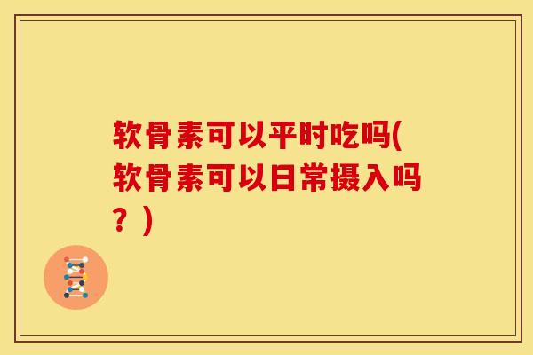 软骨素可以平时吃吗(软骨素可以日常摄入吗？)