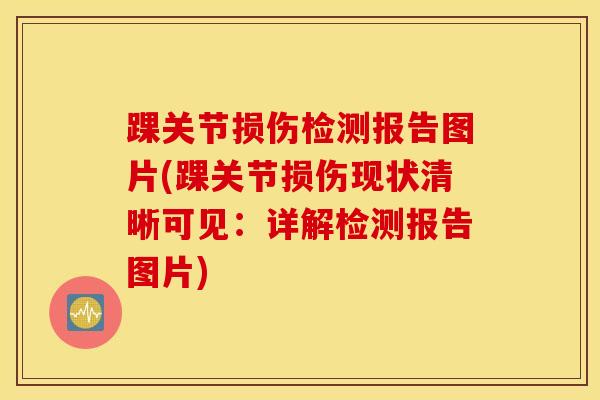 踝关节损伤检测报告图片(踝关节损伤现状清晰可见：详解检测报告图片)