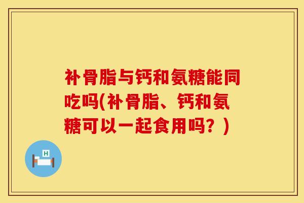补骨脂与钙和氨糖能同吃吗(补骨脂、钙和氨糖可以一起食用吗？)