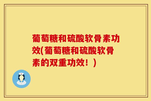 葡萄糖和硫酸软骨素功效(葡萄糖和硫酸软骨素的双重功效！)