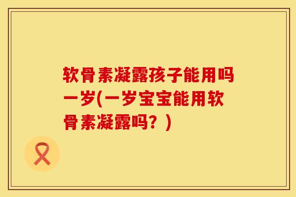 软骨素凝露孩子能用吗一岁(一岁宝宝能用软骨素凝露吗？)