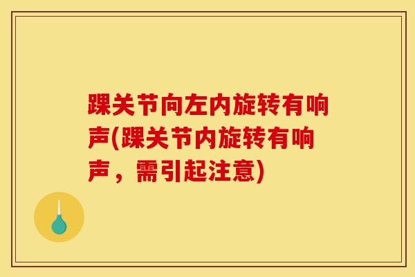 踝关节向左内旋转有响声(踝关节内旋转有响声，需引起注意)