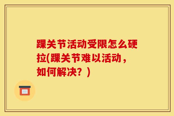 踝关节活动受限怎么硬拉(踝关节难以活动，如何解决？)