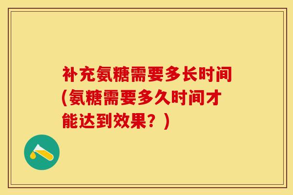 补充氨糖需要多长时间(氨糖需要多久时间才能达到效果？)