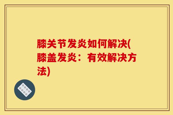膝关节发炎如何解决(膝盖发炎：有效解决方法)