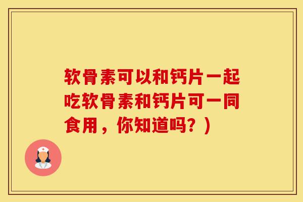 软骨素可以和钙片一起吃软骨素和钙片可一同食用，你知道吗？)