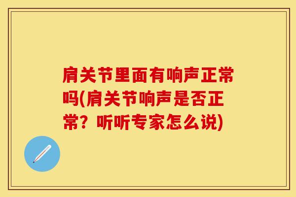 肩关节里面有响声正常吗(肩关节响声是否正常？听听专家怎么说)