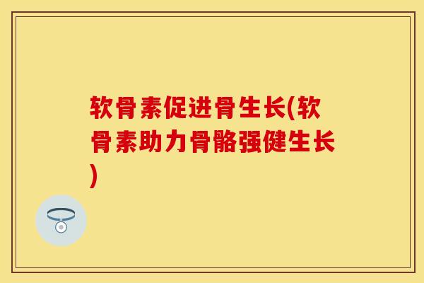软骨素促进骨生长(软骨素助力骨骼强健生长)