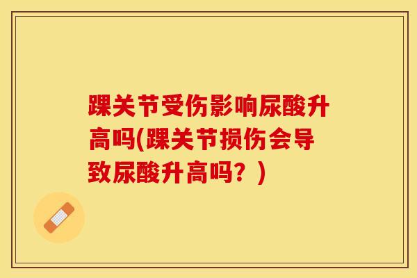踝关节受伤影响尿酸升高吗(踝关节损伤会导致尿酸升高吗？)