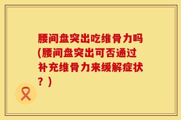 腰间盘突出吃维骨力吗(腰间盘突出可否通过补充维骨力来缓解症状？)