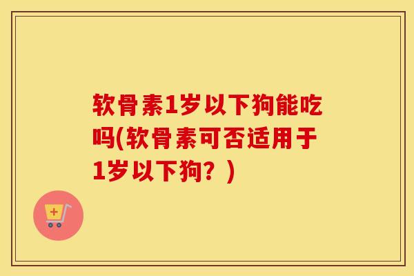 软骨素1岁以下狗能吃吗(软骨素可否适用于1岁以下狗？)