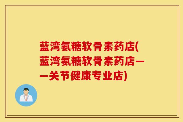 蓝湾氨糖软骨素药店(蓝湾氨糖软骨素药店——关节健康专业店)