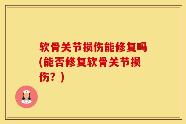 软骨关节损伤能修复吗(能否修复软骨关节损伤？)