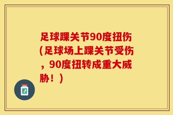 足球踝关节90度扭伤(足球场上踝关节受伤，90度扭转成重大威胁！)