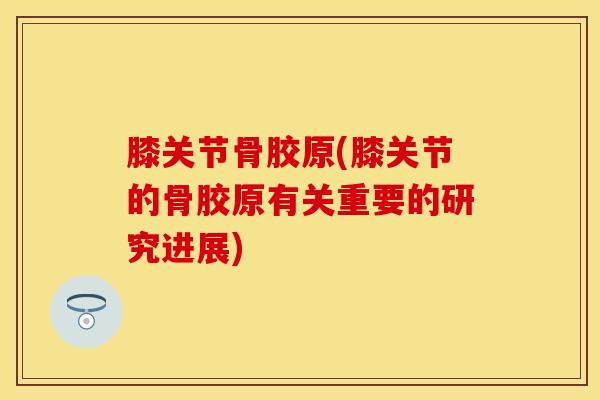 膝关节骨胶原(膝关节的骨胶原有关重要的研究进展) 膝关节骨胶原(膝关节的骨胶原有关重要的研究进展)