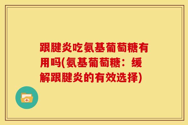 跟腱炎吃氨基葡萄糖有用吗(氨基葡萄糖：缓解跟腱炎的有效选择)