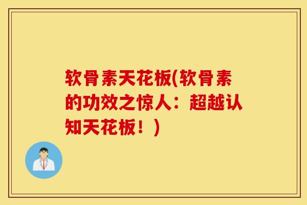 软骨素天花板(软骨素的功效之惊人：超越认知天花板！)