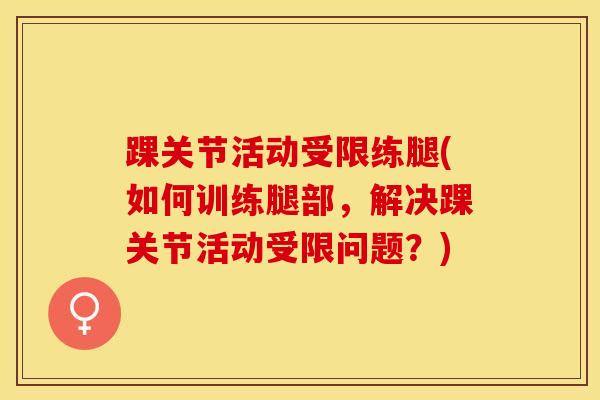踝关节活动受限练腿(如何训练腿部，解决踝关节活动受限问题？)
