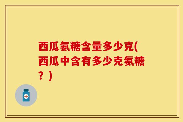 西瓜氨糖含量多少克(西瓜中含有多少克氨糖？)